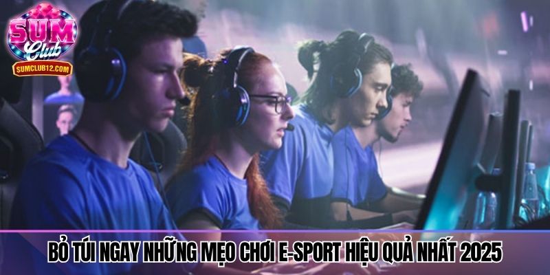Bỏ túi ngay những mẹo chơi E-Sport hiệu quả nhất 2025