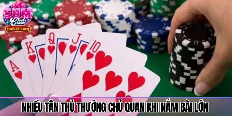 Nhiều tân thủ thường chủ quan khi nắm bài lớn 